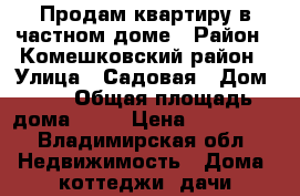 Продам квартиру в частном доме › Район ­ Комешковский район › Улица ­ Садовая › Дом ­ 6 › Общая площадь дома ­ 19 › Цена ­ 250 000 - Владимирская обл. Недвижимость » Дома, коттеджи, дачи продажа   